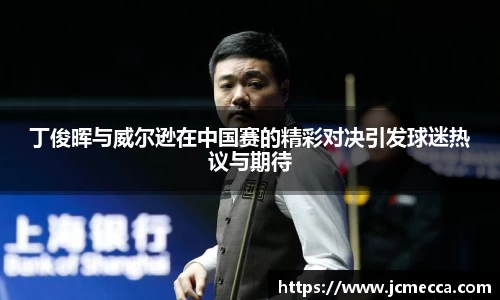 丁俊晖与威尔逊在中国赛的精彩对决引发球迷热议与期待