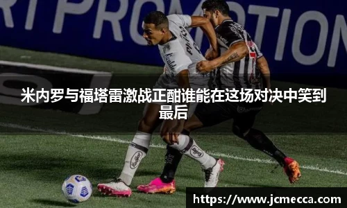 米内罗与福塔雷激战正酣谁能在这场对决中笑到最后